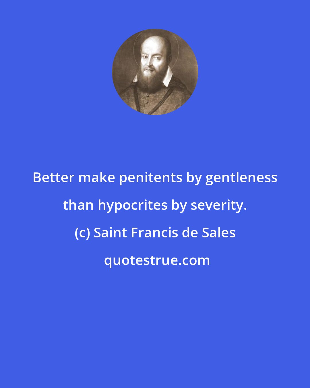 Saint Francis de Sales: Better make penitents by gentleness than hypocrites by severity.