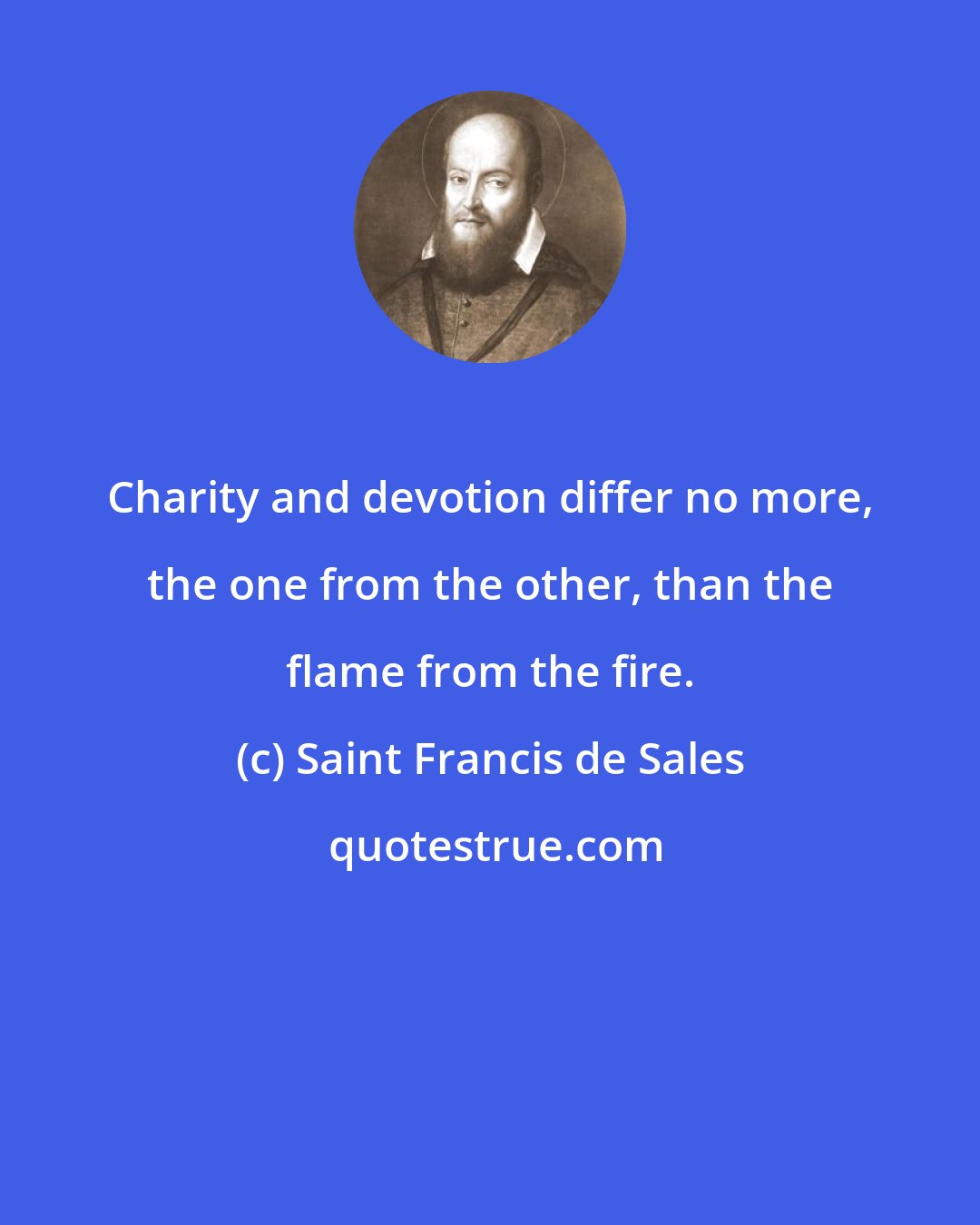 Saint Francis de Sales: Charity and devotion differ no more, the one from the other, than the flame from the fire.