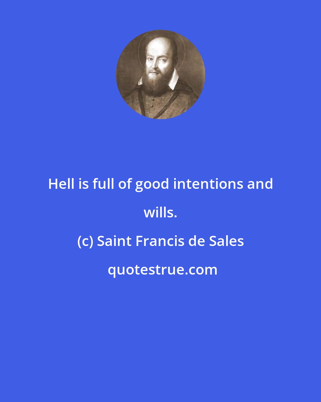 Saint Francis de Sales: Hell is full of good intentions and wills.