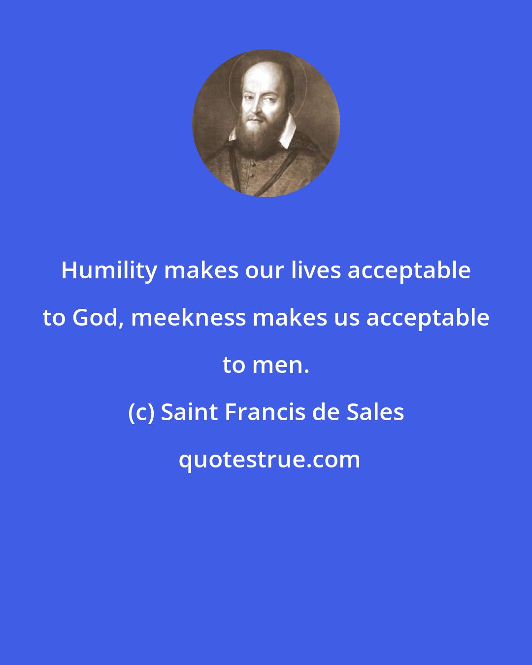 Saint Francis de Sales: Humility makes our lives acceptable to God, meekness makes us acceptable to men.