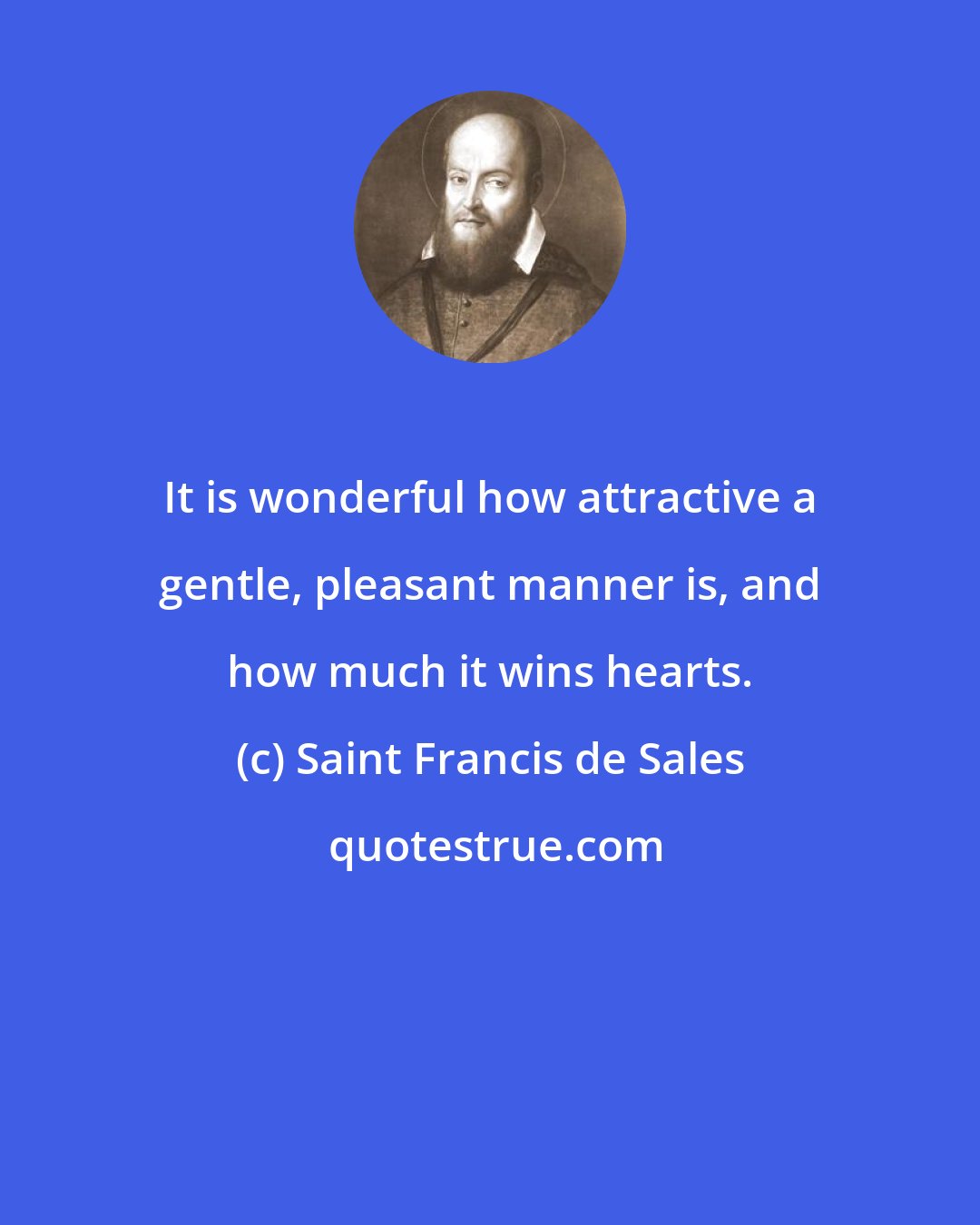 Saint Francis de Sales: It is wonderful how attractive a gentle, pleasant manner is, and how much it wins hearts.