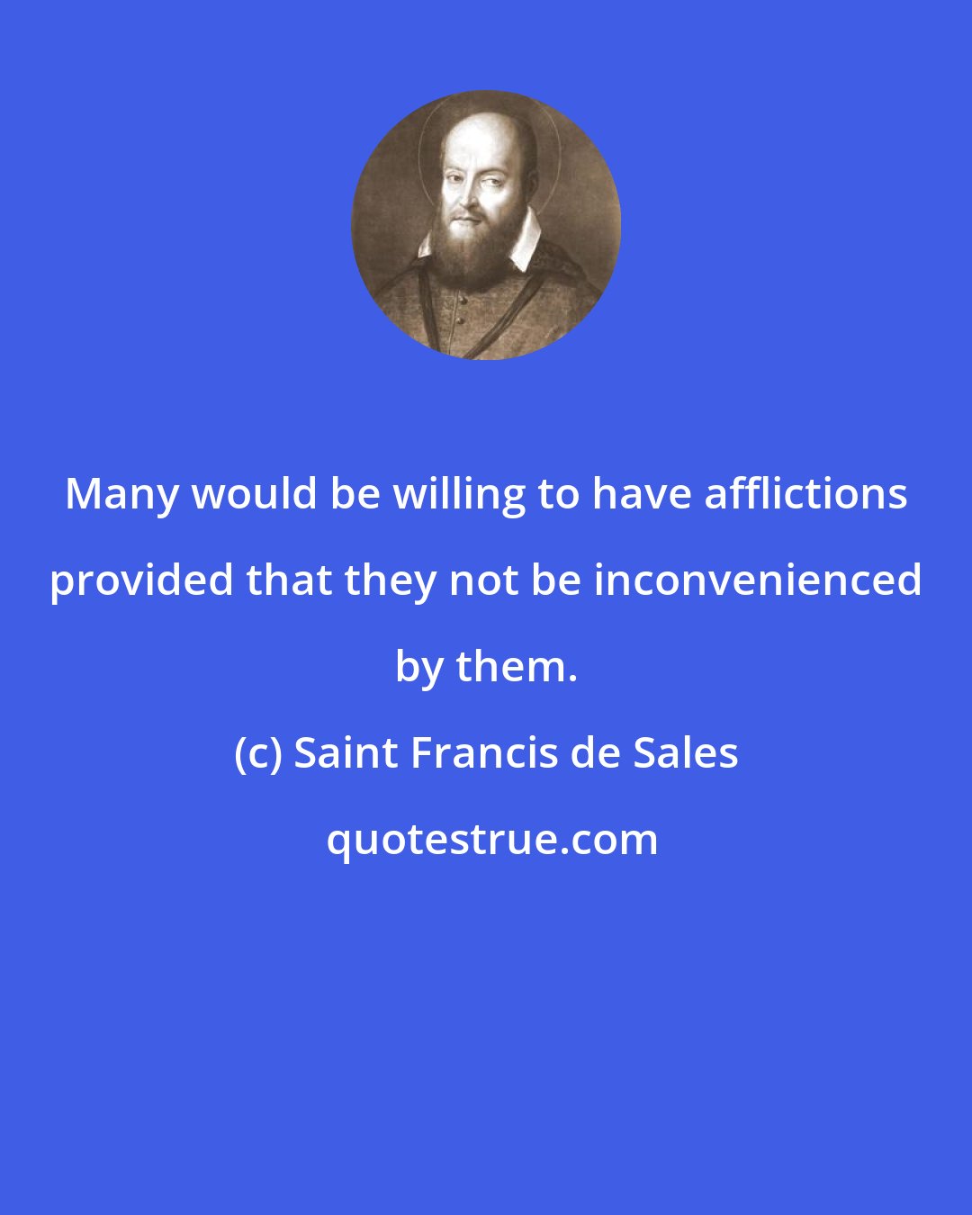 Saint Francis de Sales: Many would be willing to have afflictions provided that they not be inconvenienced by them.