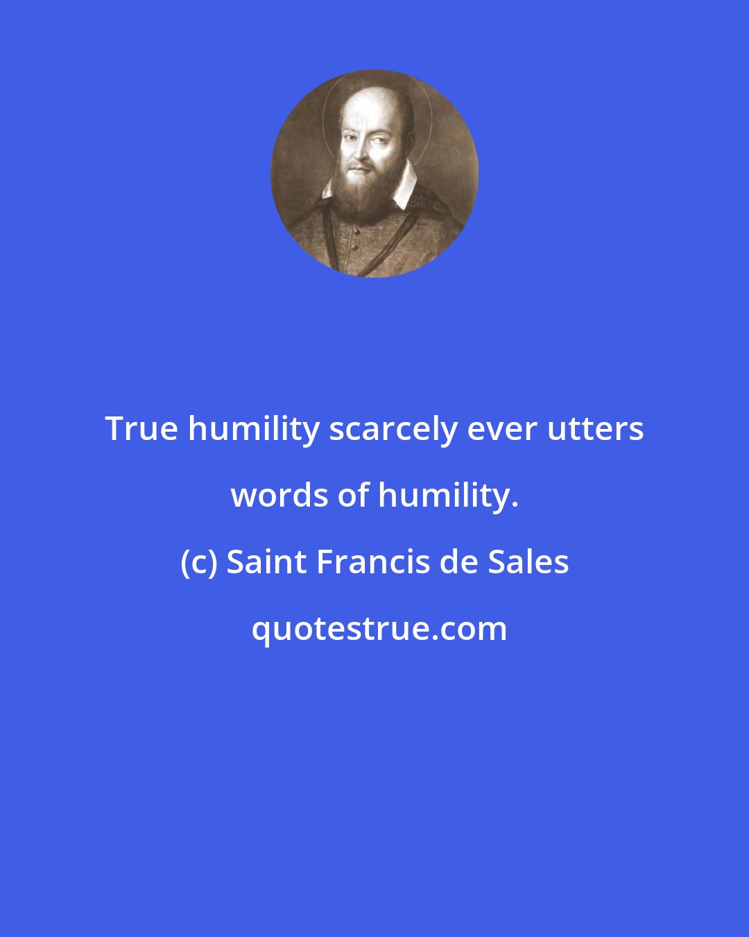 Saint Francis de Sales: True humility scarcely ever utters words of humility.