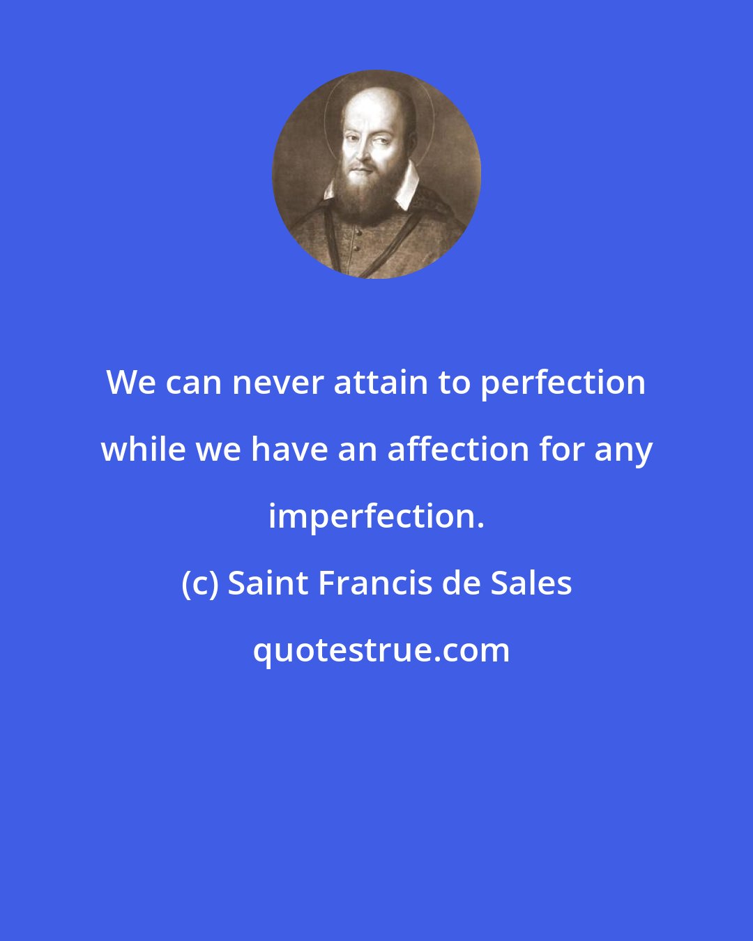 Saint Francis de Sales: We can never attain to perfection while we have an affection for any imperfection.