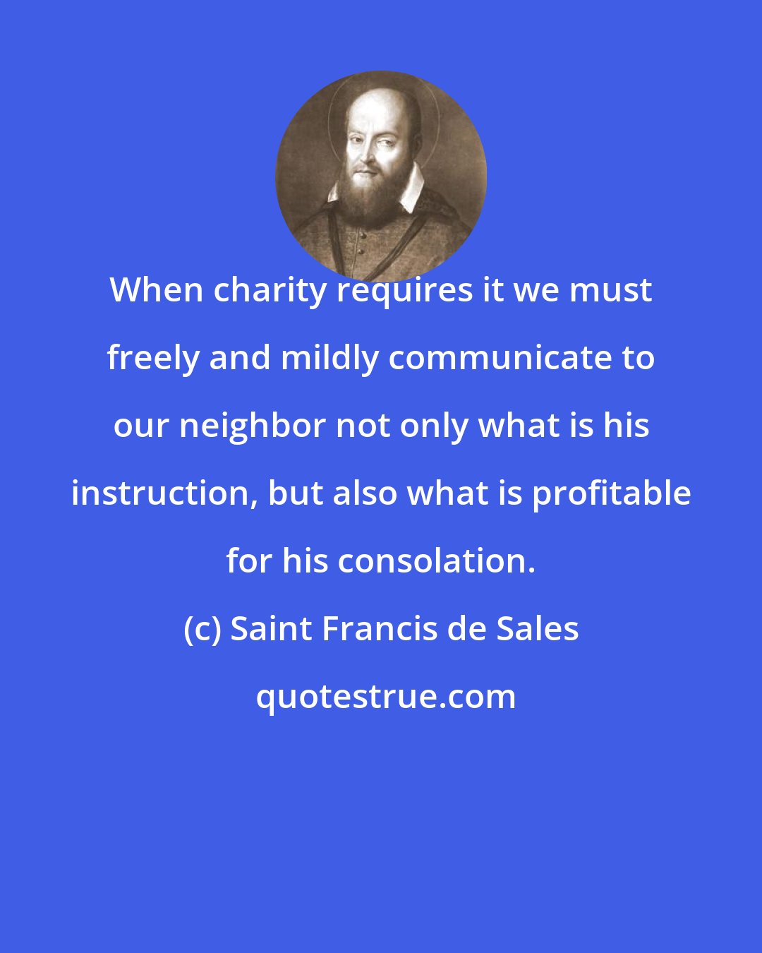 Saint Francis de Sales: When charity requires it we must freely and mildly communicate to our neighbor not only what is his instruction, but also what is profitable for his consolation.