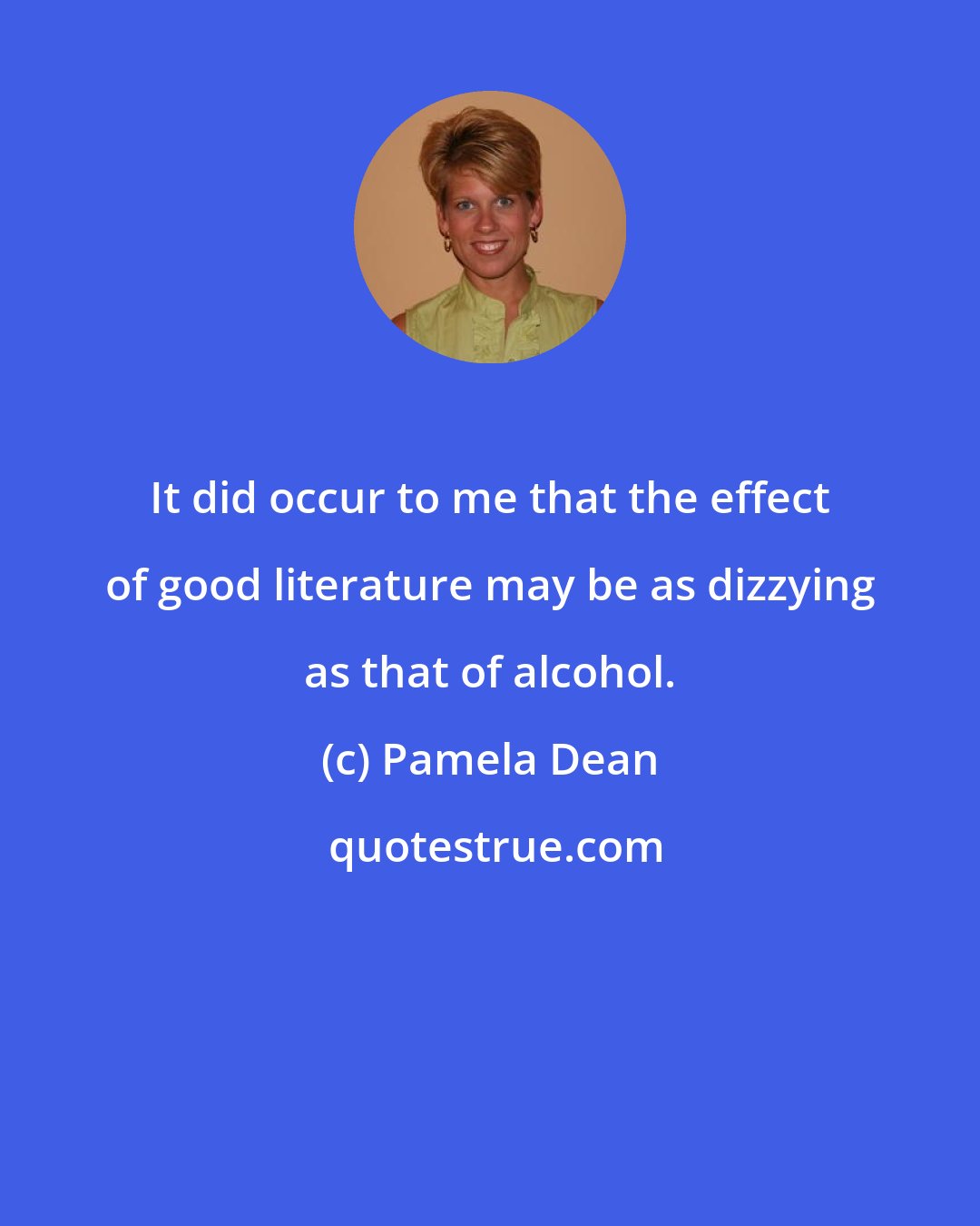 Pamela Dean: It did occur to me that the effect of good literature may be as dizzying as that of alcohol.