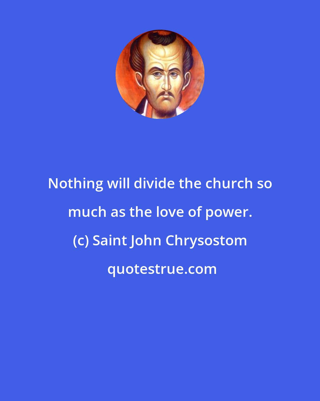 Saint John Chrysostom: Nothing will divide the church so much as the love of power.