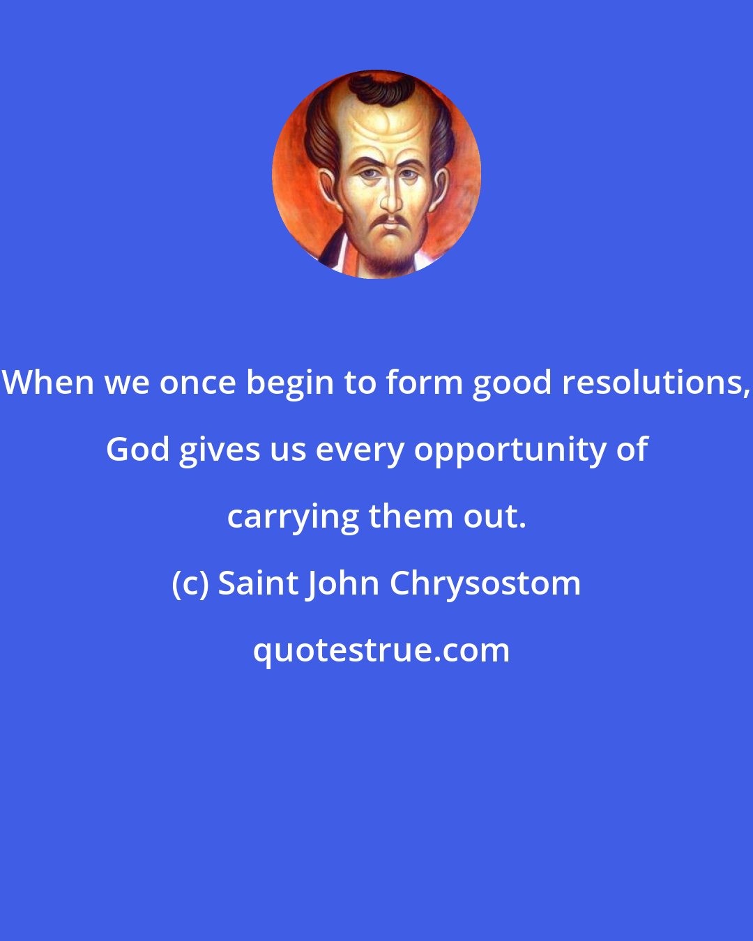 Saint John Chrysostom: When we once begin to form good resolutions, God gives us every opportunity of carrying them out.