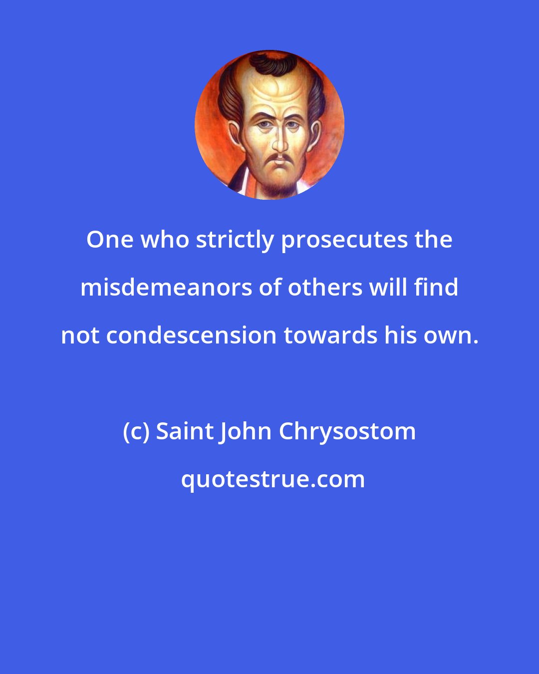 Saint John Chrysostom: One who strictly prosecutes the misdemeanors of others will find not condescension towards his own.