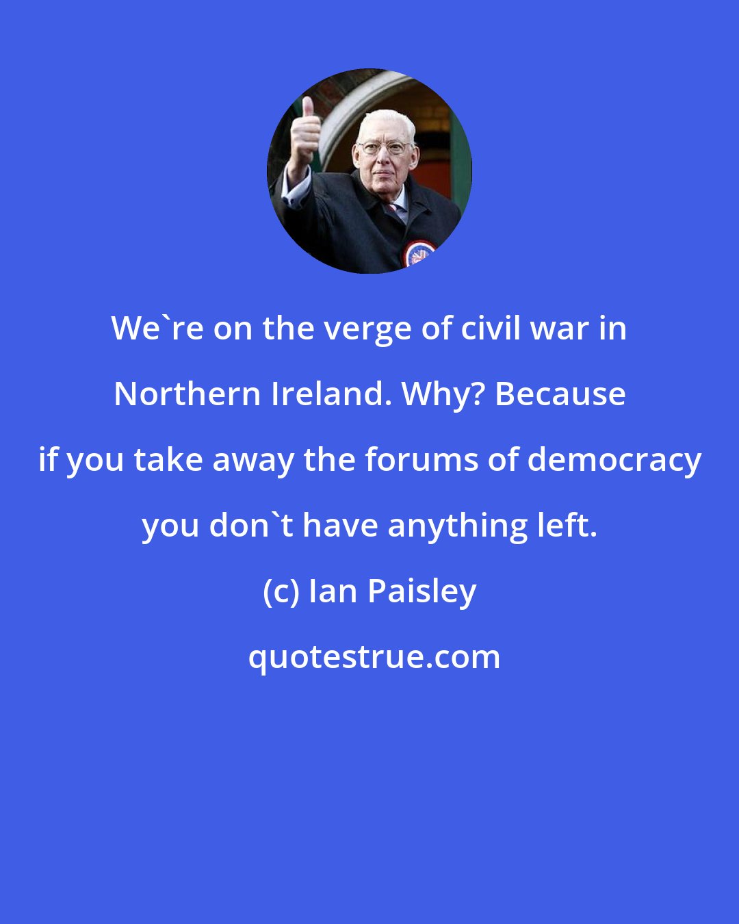 Ian Paisley: We're on the verge of civil war in Northern Ireland. Why? Because if you take away the forums of democracy you don't have anything left.