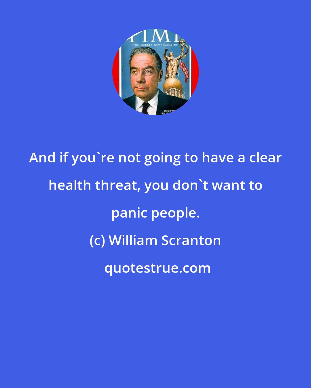 William Scranton: And if you're not going to have a clear health threat, you don't want to panic people.