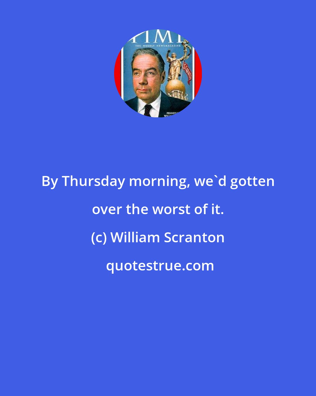 William Scranton: By Thursday morning, we'd gotten over the worst of it.