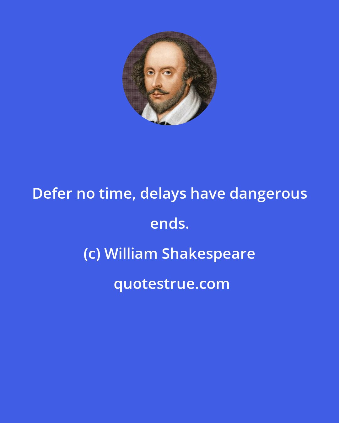 William Shakespeare: Defer no time, delays have dangerous ends.