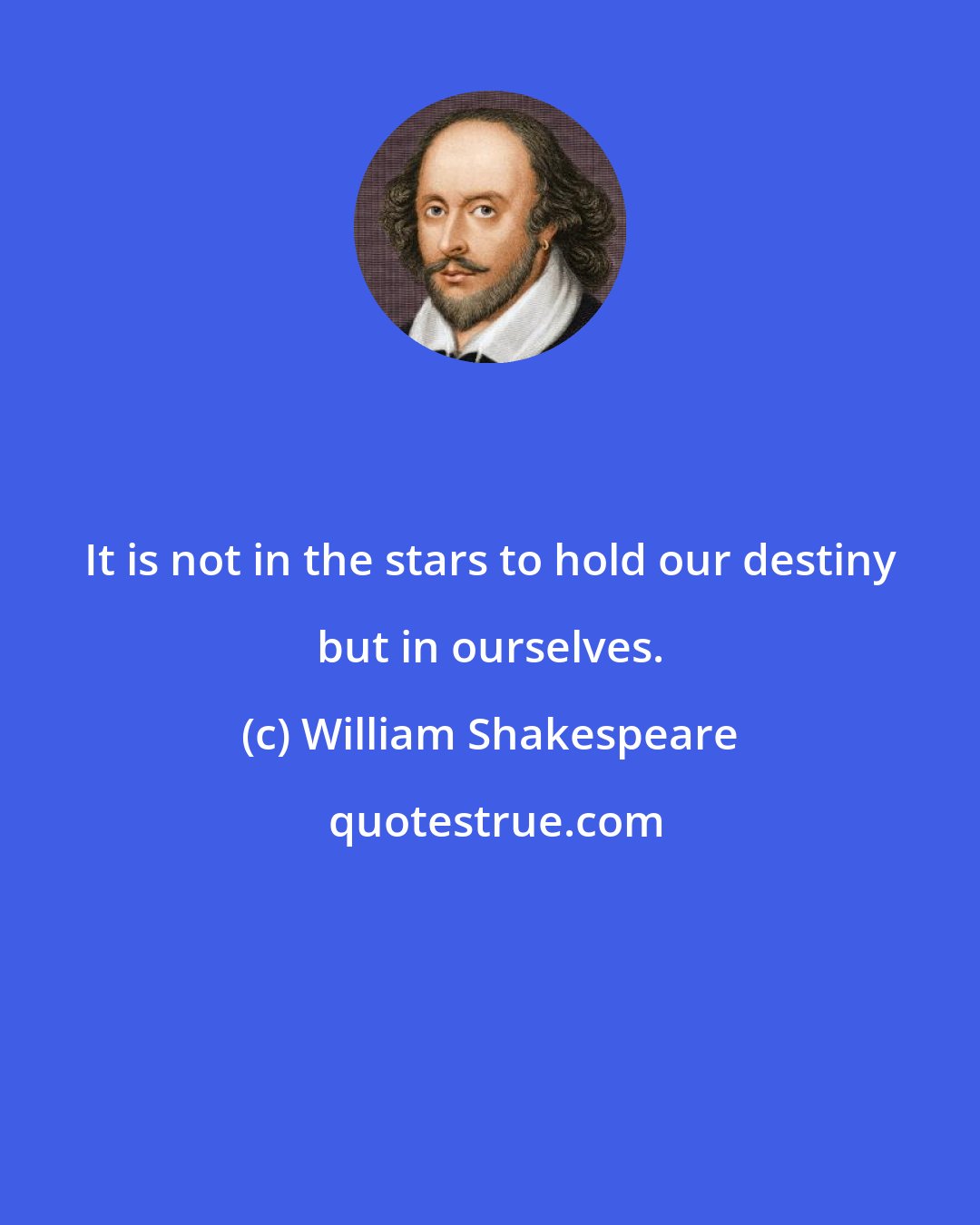 William Shakespeare: It is not in the stars to hold our destiny but in ourselves.