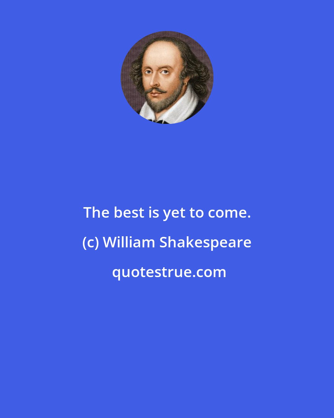 William Shakespeare: The best is yet to come.