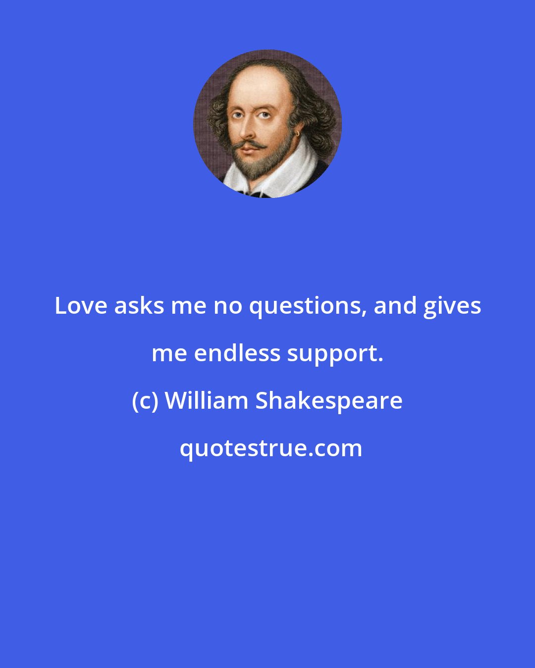 William Shakespeare: Love asks me no questions, and gives me endless support.