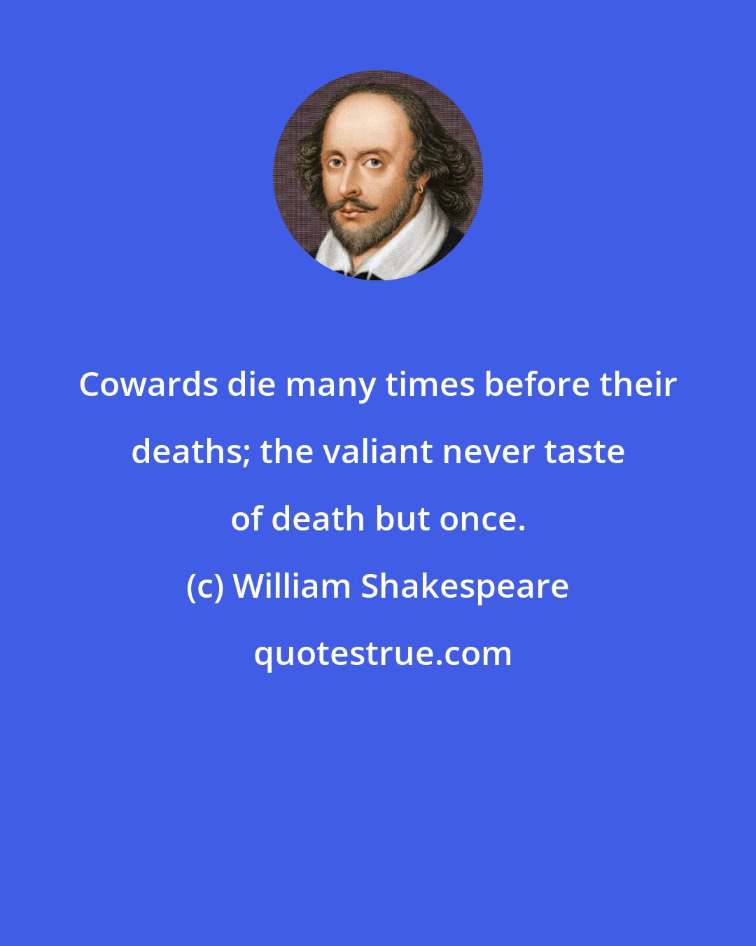 William Shakespeare: Cowards die many times before their deaths; the valiant never taste of death but once.