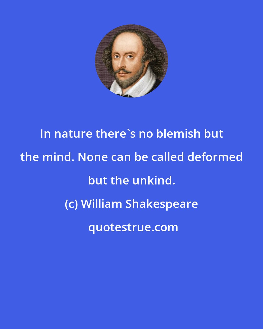 William Shakespeare: In nature there's no blemish but the mind. None can be called deformed but the unkind.