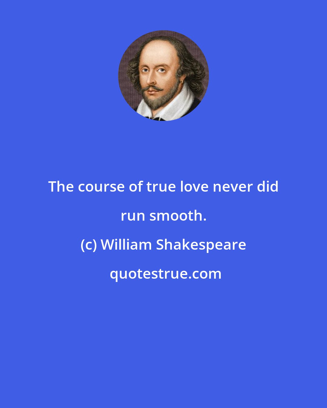 William Shakespeare: The course of true love never did run smooth.