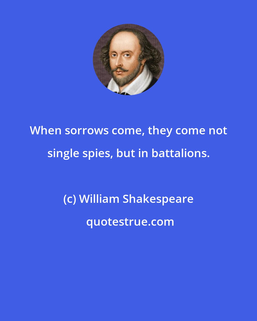 William Shakespeare: When sorrows come, they come not single spies, but in battalions.