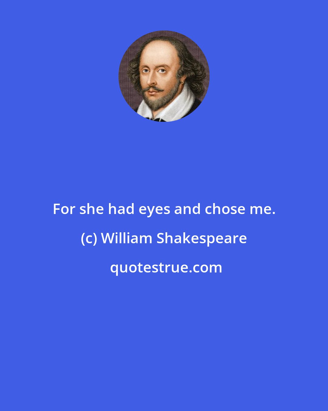 William Shakespeare: For she had eyes and chose me.