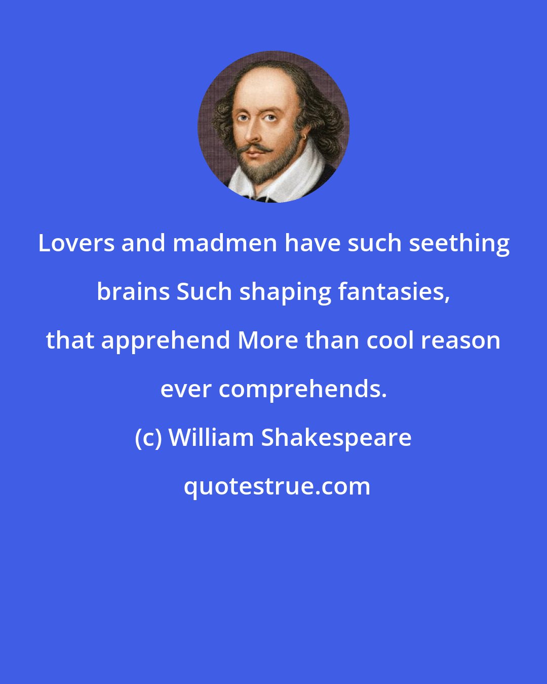 William Shakespeare: Lovers and madmen have such seething brains Such shaping fantasies, that apprehend More than cool reason ever comprehends.