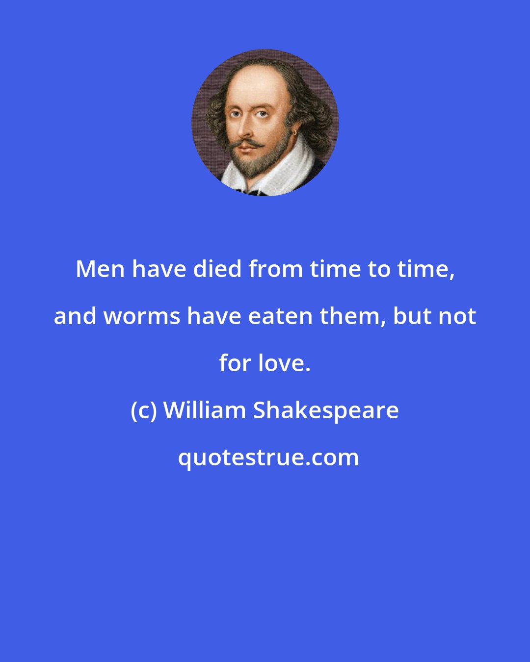 William Shakespeare: Men have died from time to time, and worms have eaten them, but not for love.