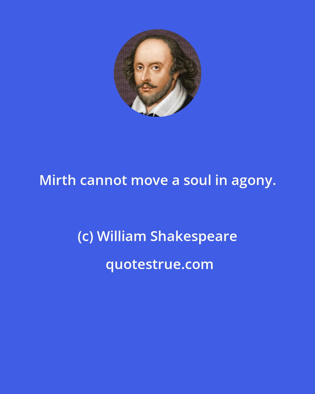 William Shakespeare: Mirth cannot move a soul in agony.