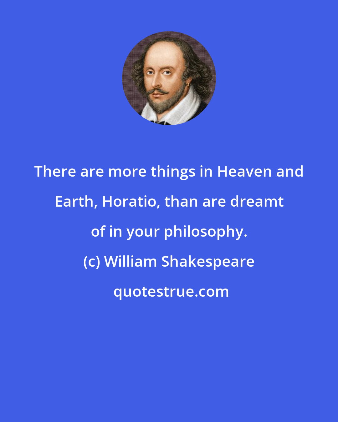 William Shakespeare: There are more things in Heaven and Earth, Horatio, than are dreamt of in your philosophy.