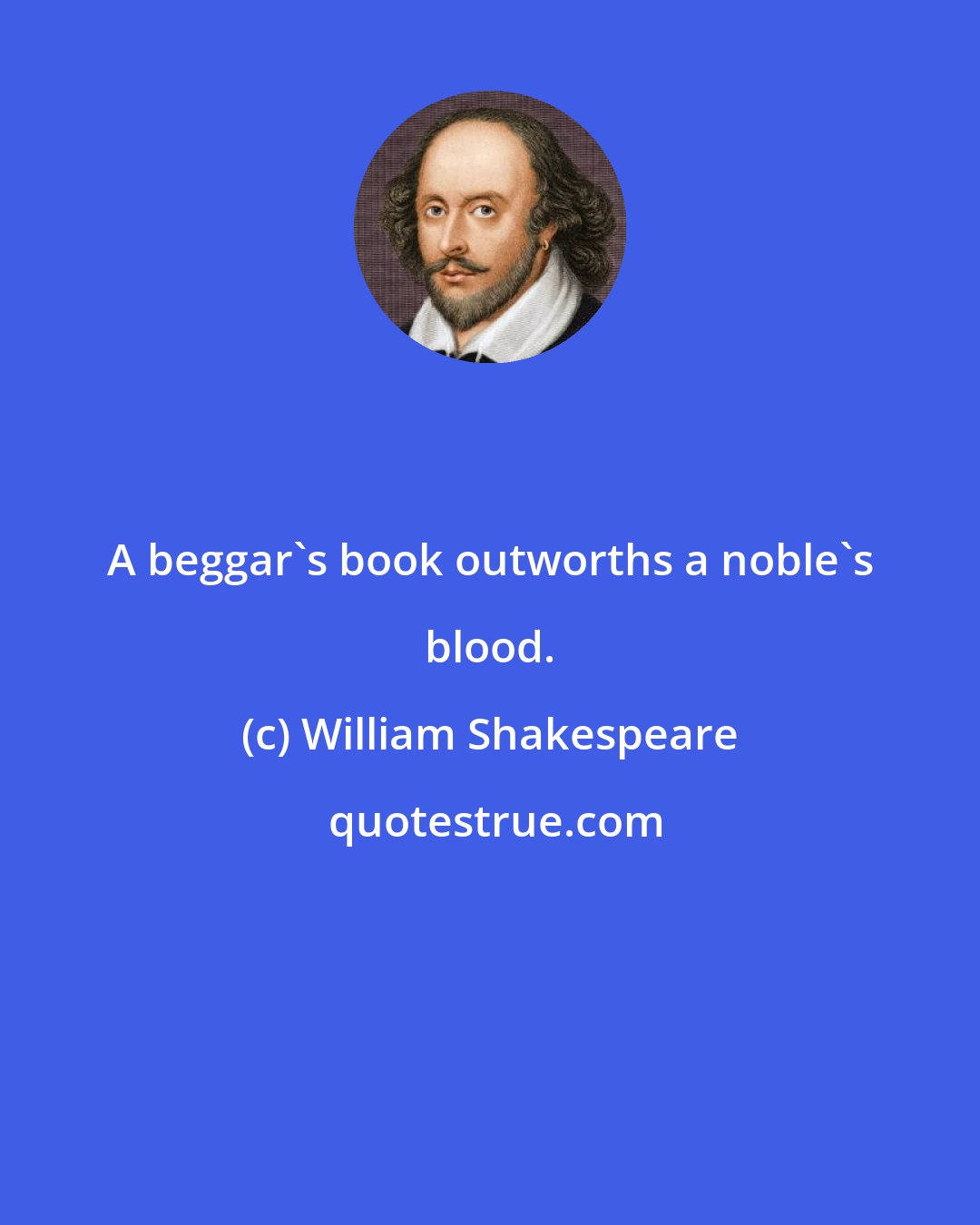 William Shakespeare: A beggar's book outworths a noble's blood.