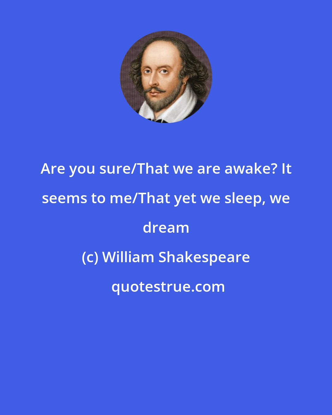 William Shakespeare: Are you sure/That we are awake? It seems to me/That yet we sleep, we dream