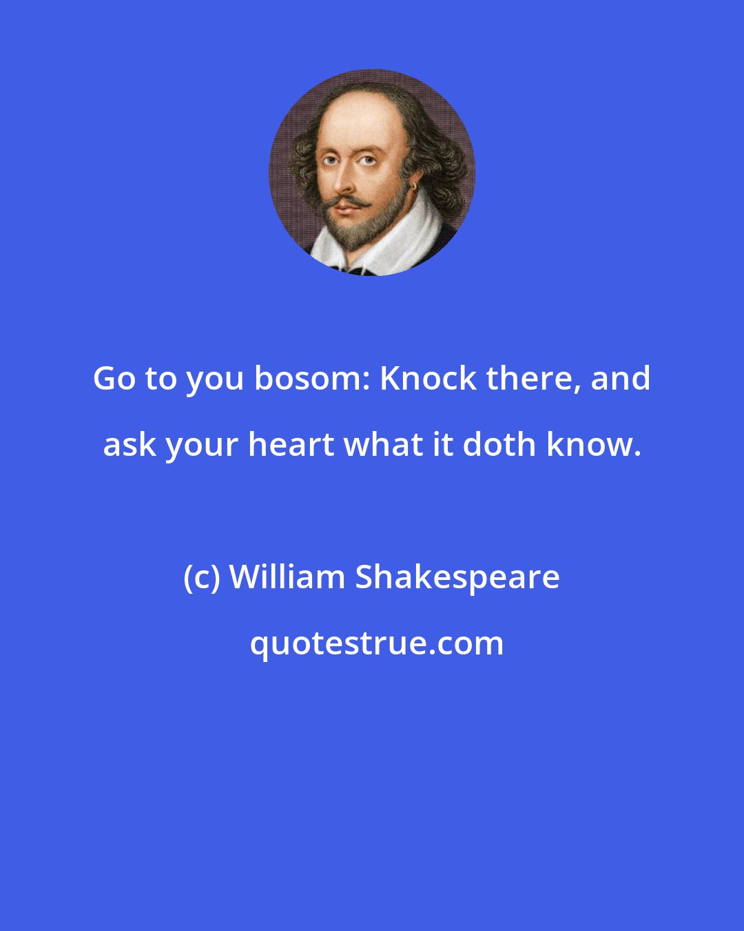 William Shakespeare: Go to you bosom: Knock there, and ask your heart what it doth know.