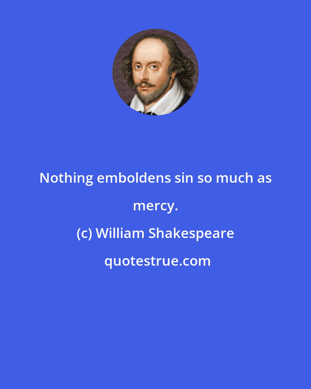William Shakespeare: Nothing emboldens sin so much as mercy.