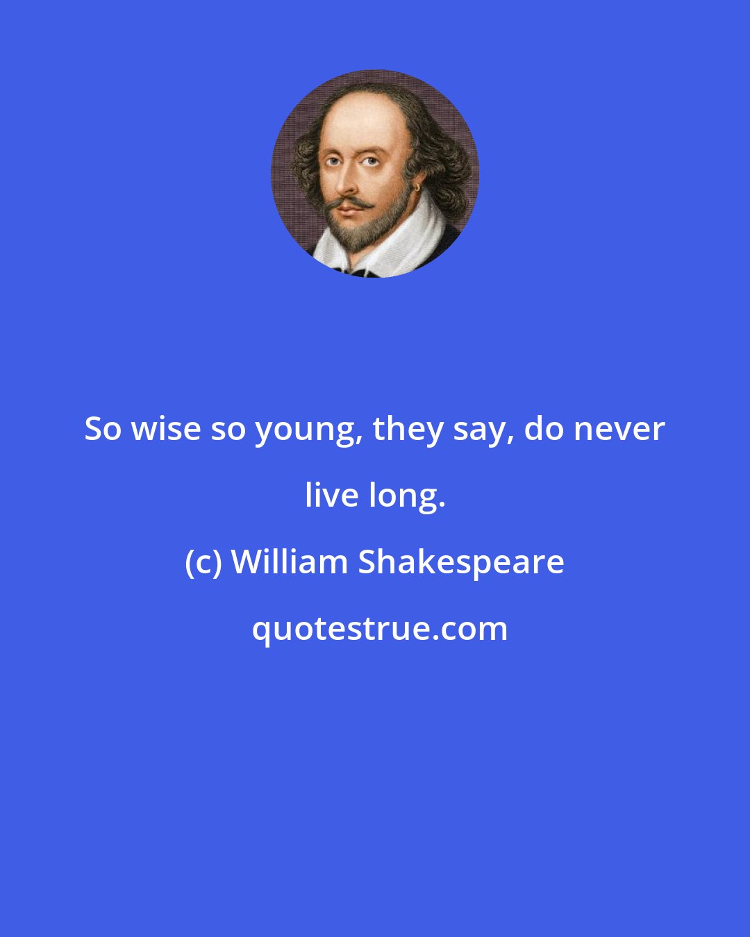 William Shakespeare: So wise so young, they say, do never live long.
