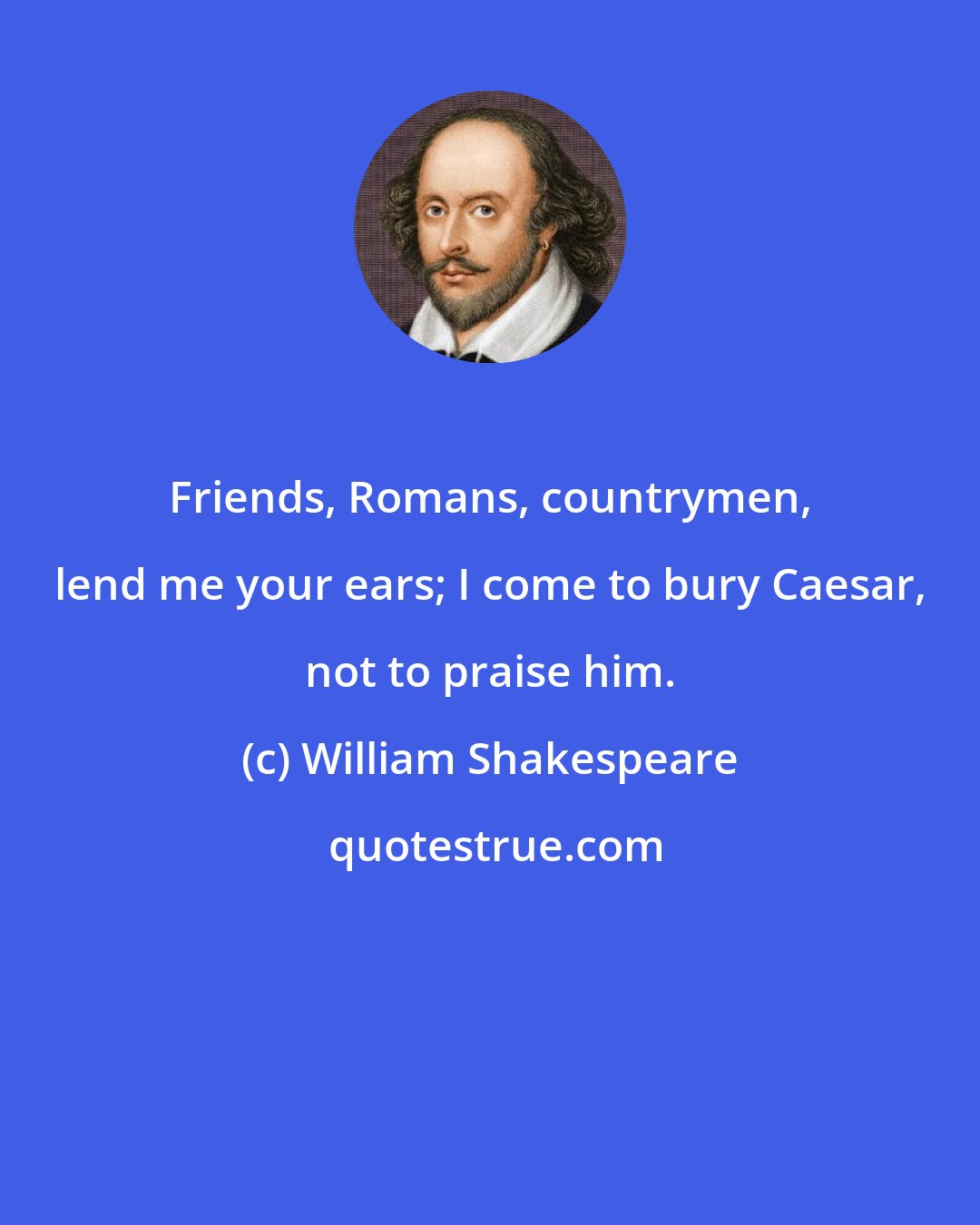 William Shakespeare: Friends, Romans, countrymen, lend me your ears; I come to bury Caesar, not to praise him.