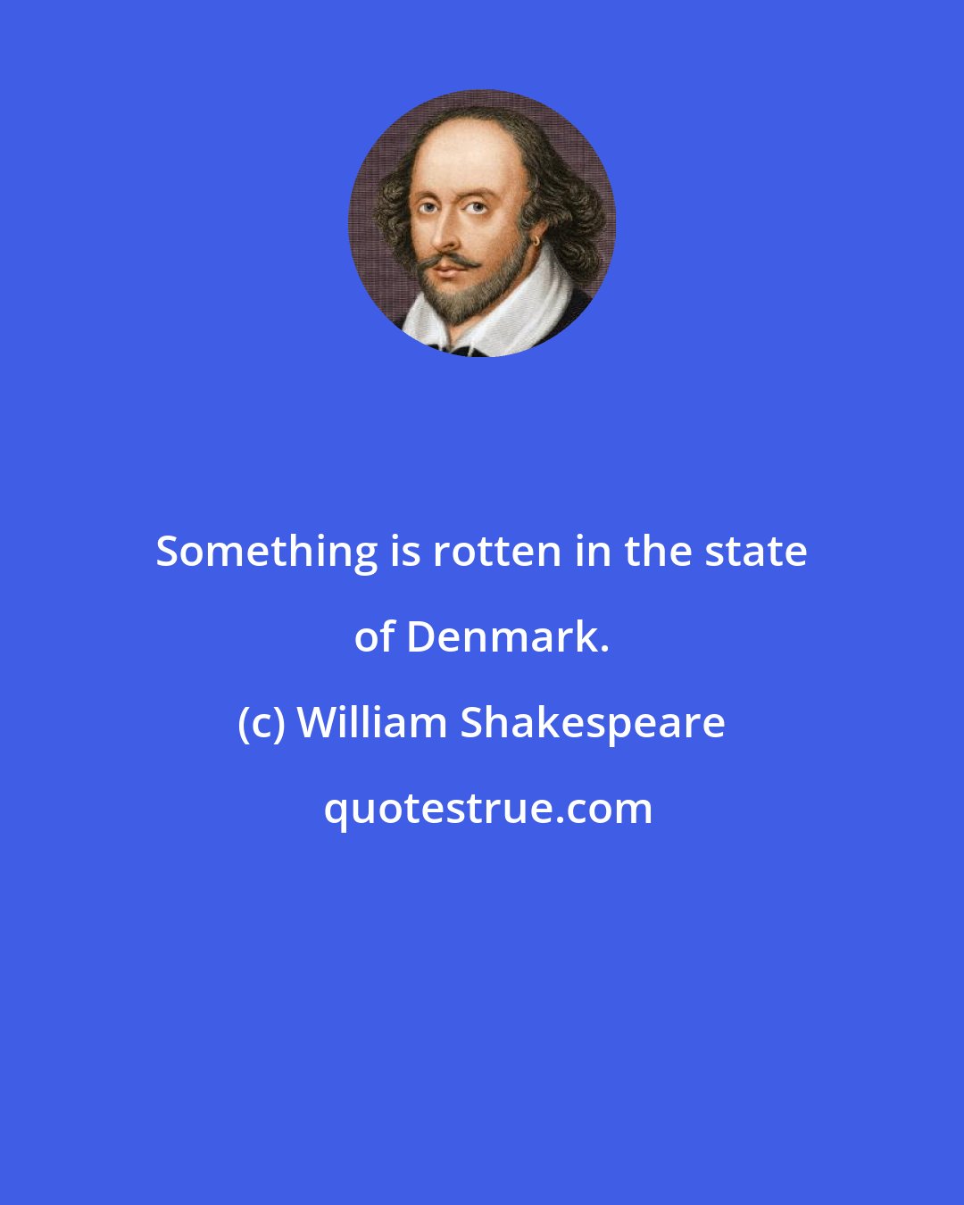William Shakespeare: Something is rotten in the state of Denmark.