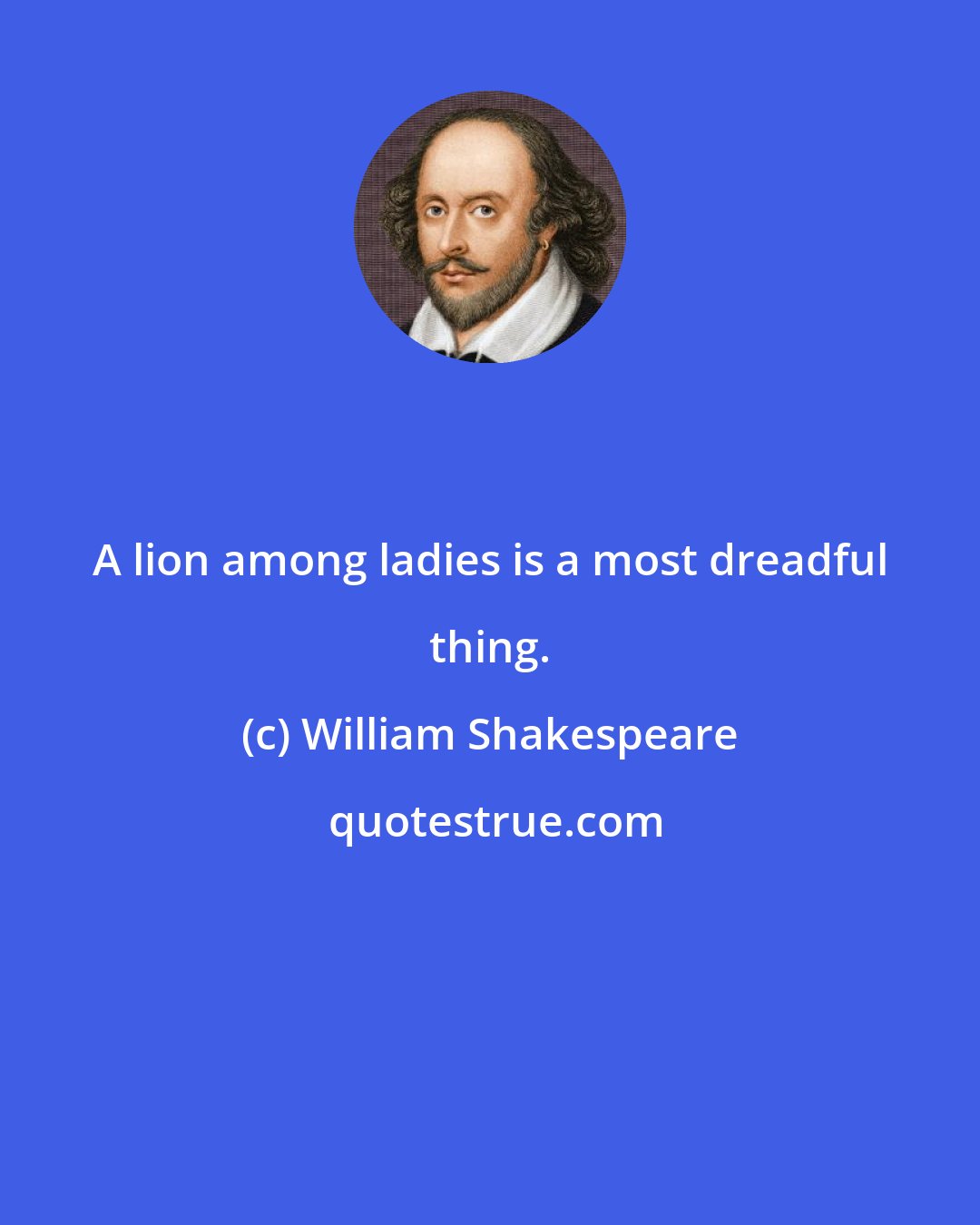 William Shakespeare: A lion among ladies is a most dreadful thing.