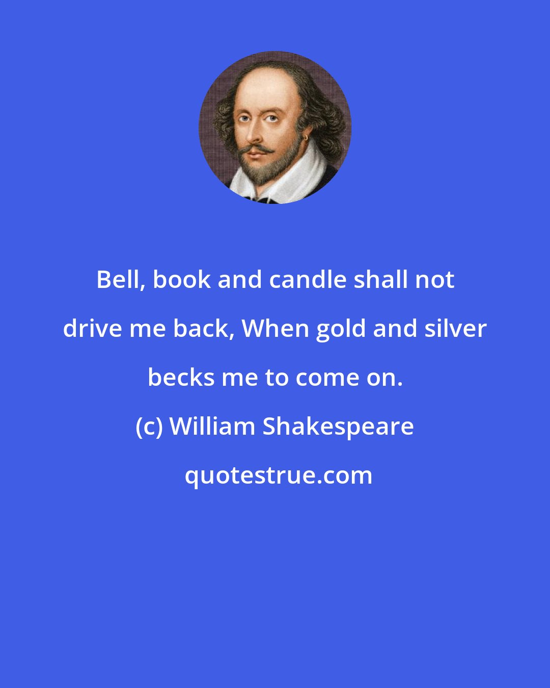 William Shakespeare: Bell, book and candle shall not drive me back, When gold and silver becks me to come on.
