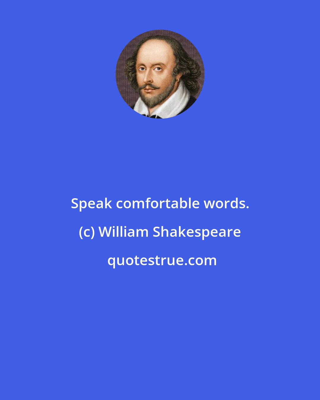 William Shakespeare: Speak comfortable words.