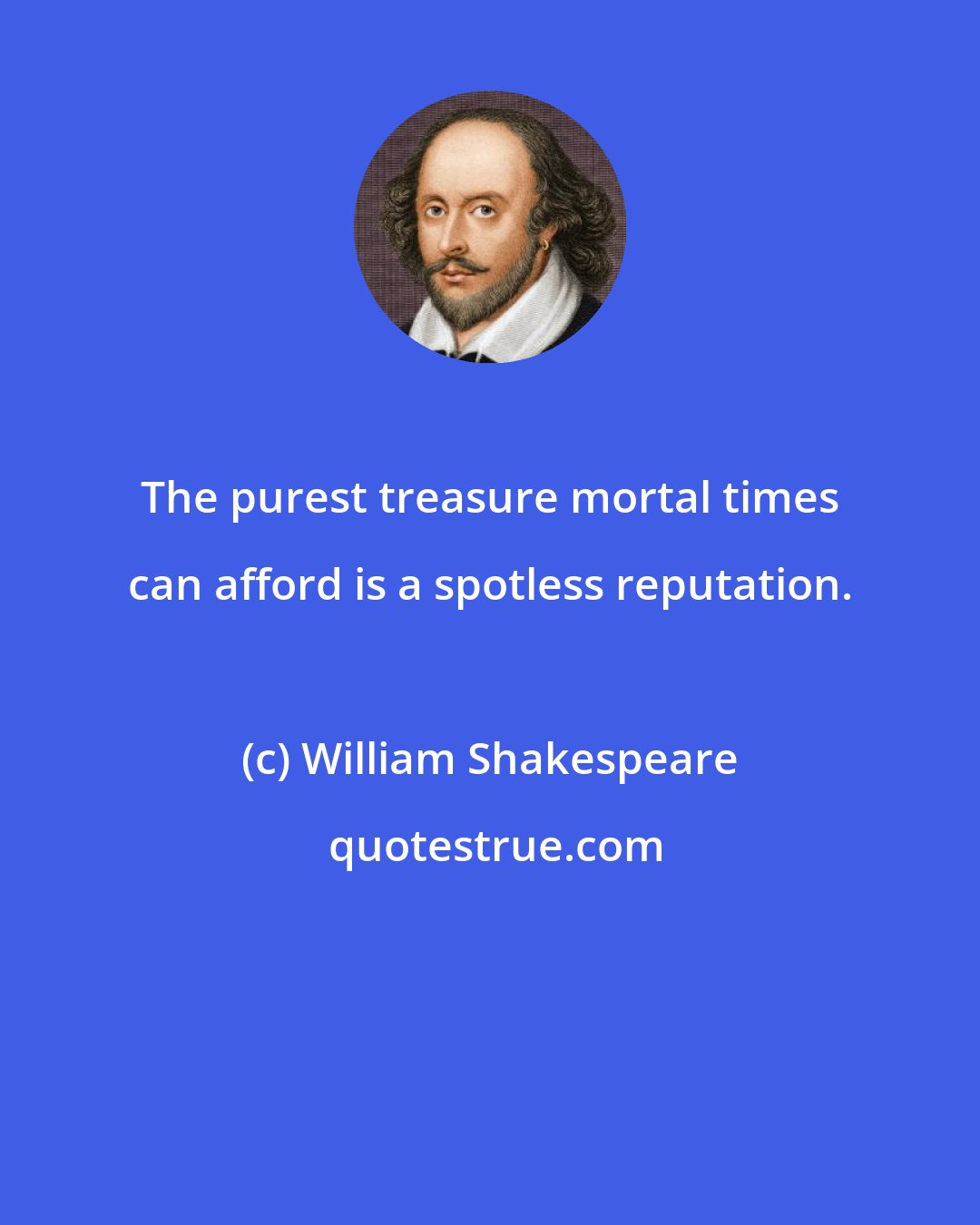 William Shakespeare: The purest treasure mortal times can afford is a spotless reputation.