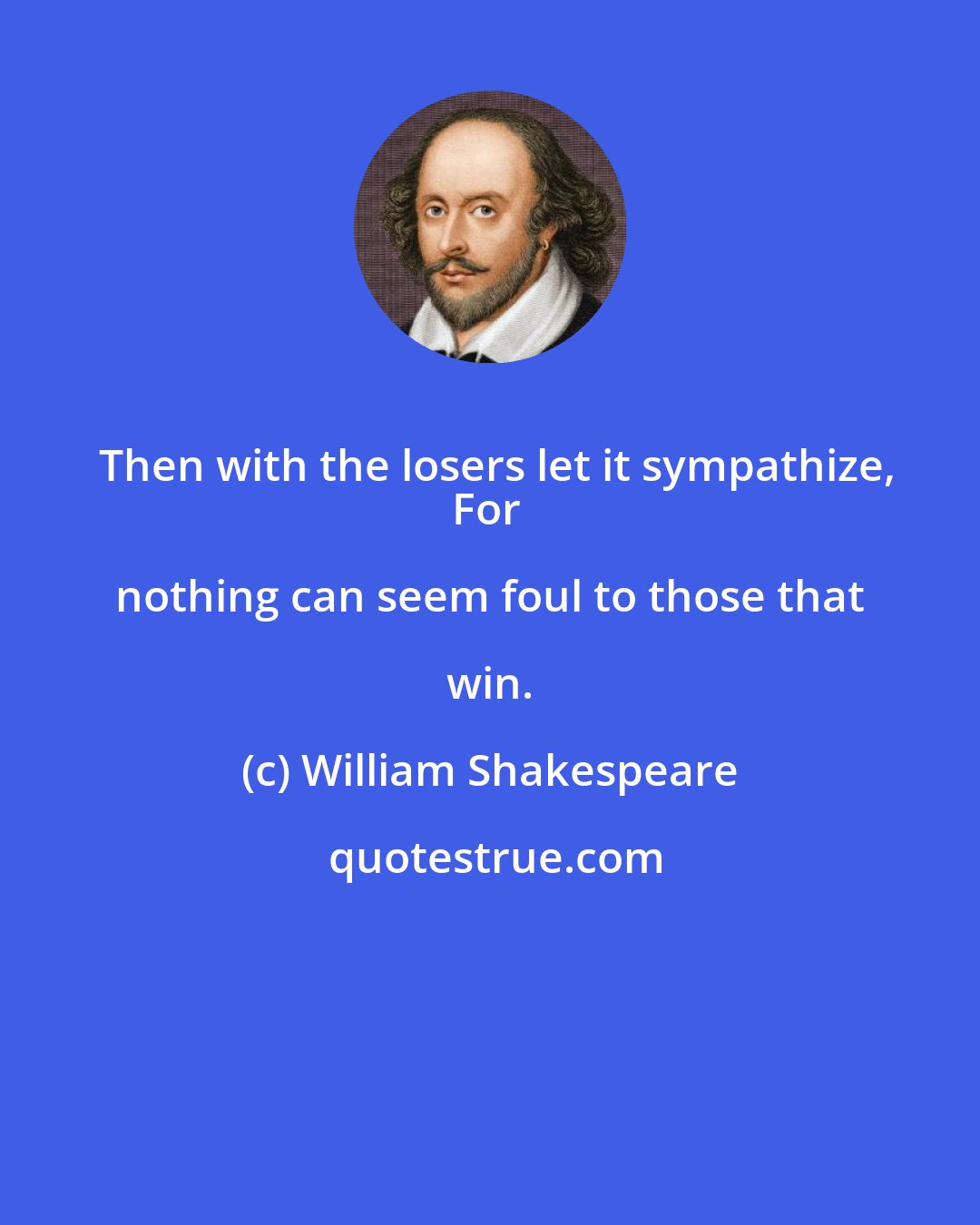 William Shakespeare: Then with the losers let it sympathize,
For nothing can seem foul to those that win.