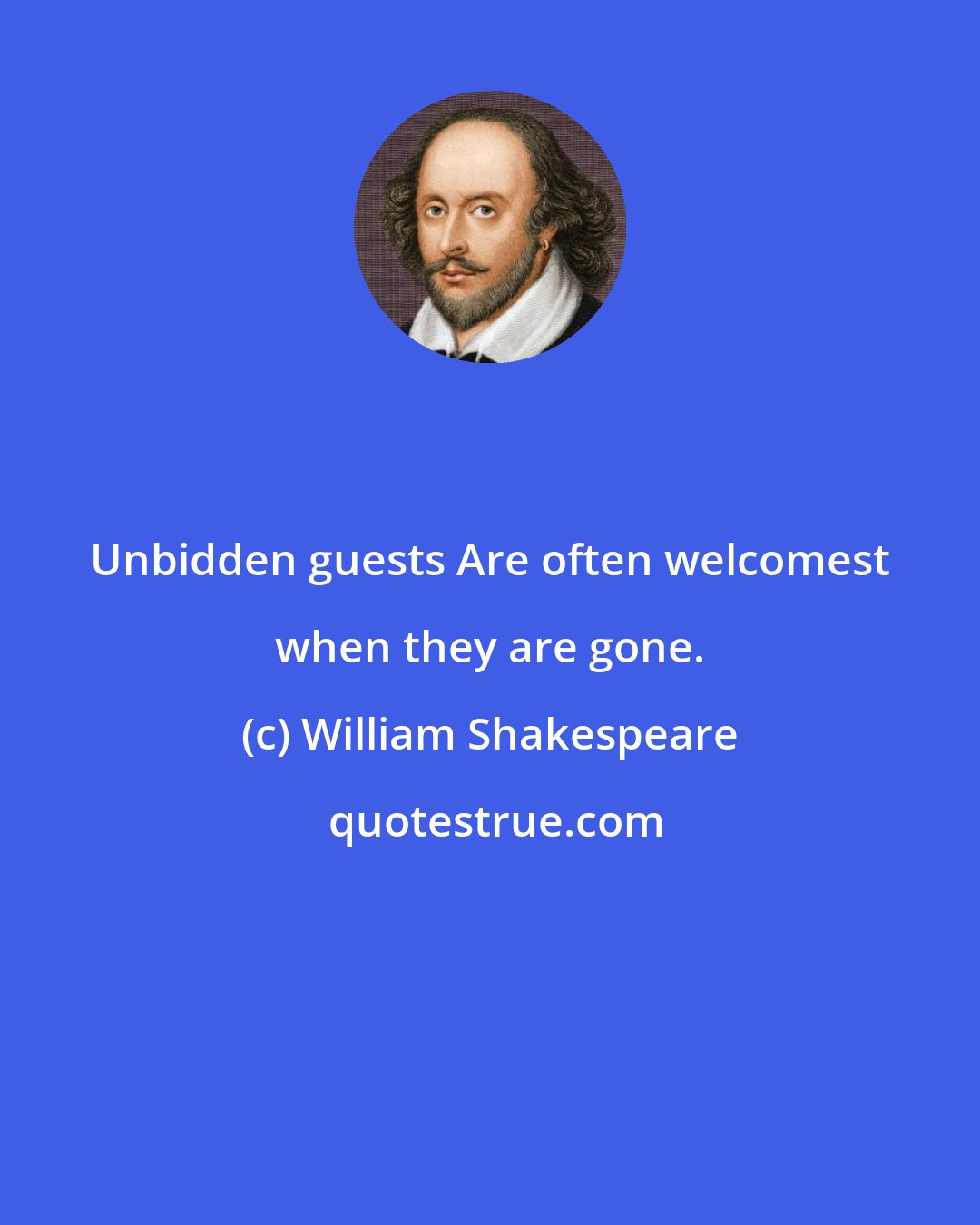 William Shakespeare: Unbidden guests Are often welcomest when they are gone.