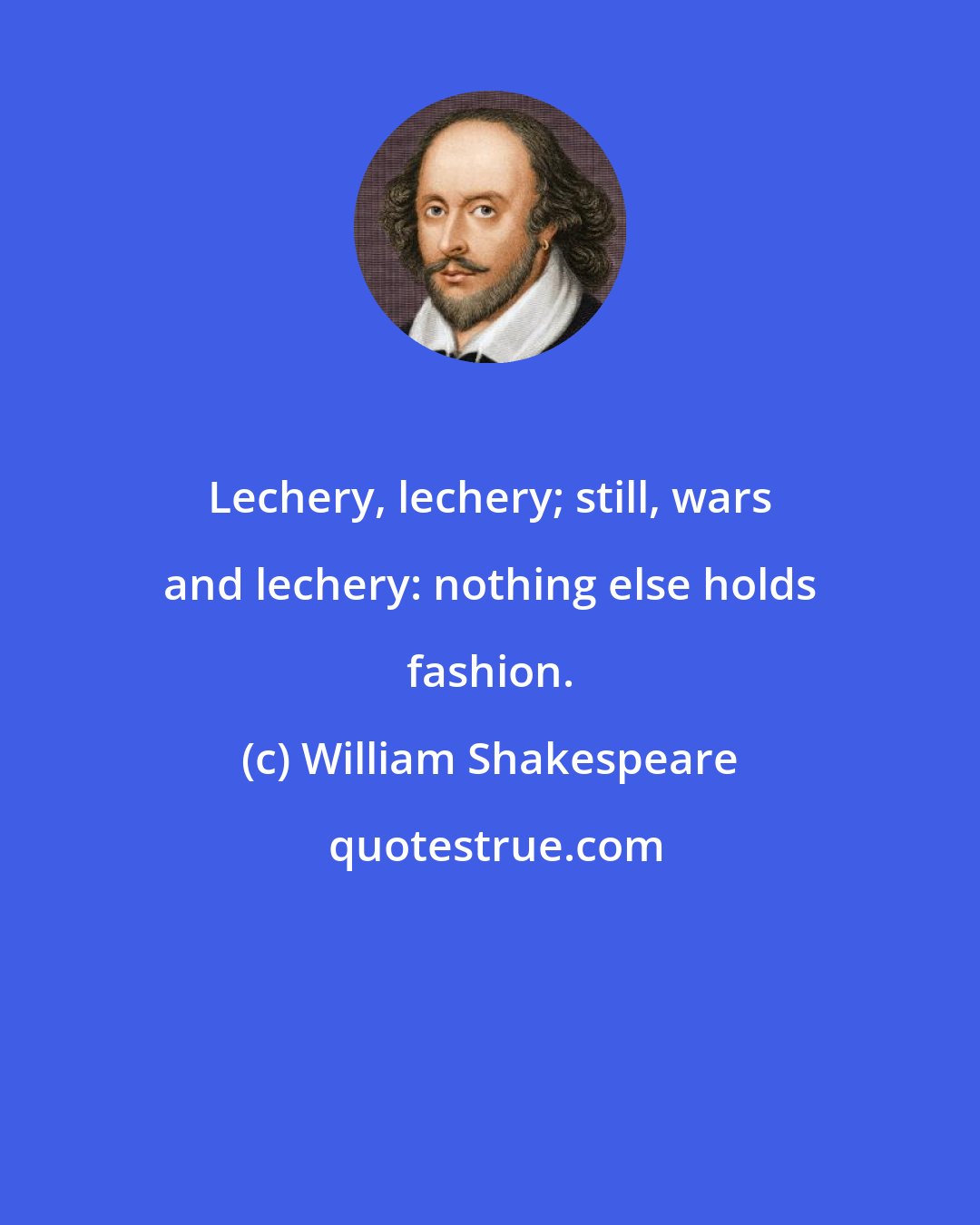 William Shakespeare: Lechery, lechery; still, wars and lechery: nothing else holds fashion.