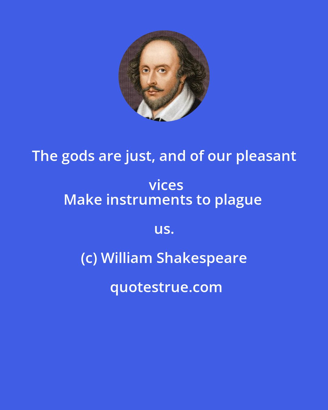 William Shakespeare: The gods are just, and of our pleasant vices
Make instruments to plague us.