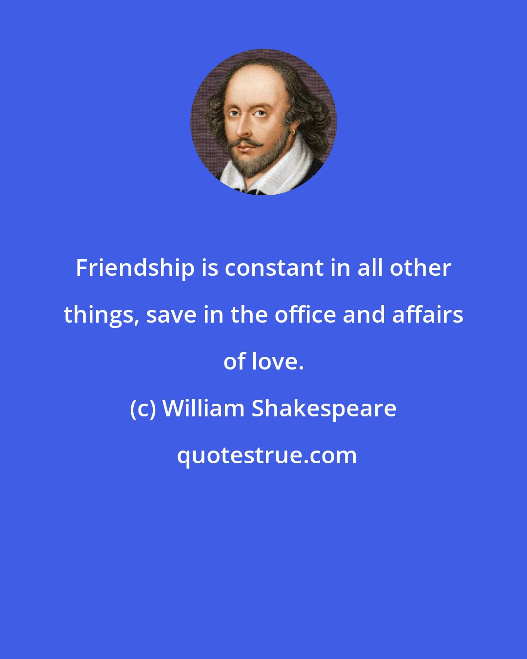 William Shakespeare: Friendship is constant in all other things, save in the office and affairs of love.