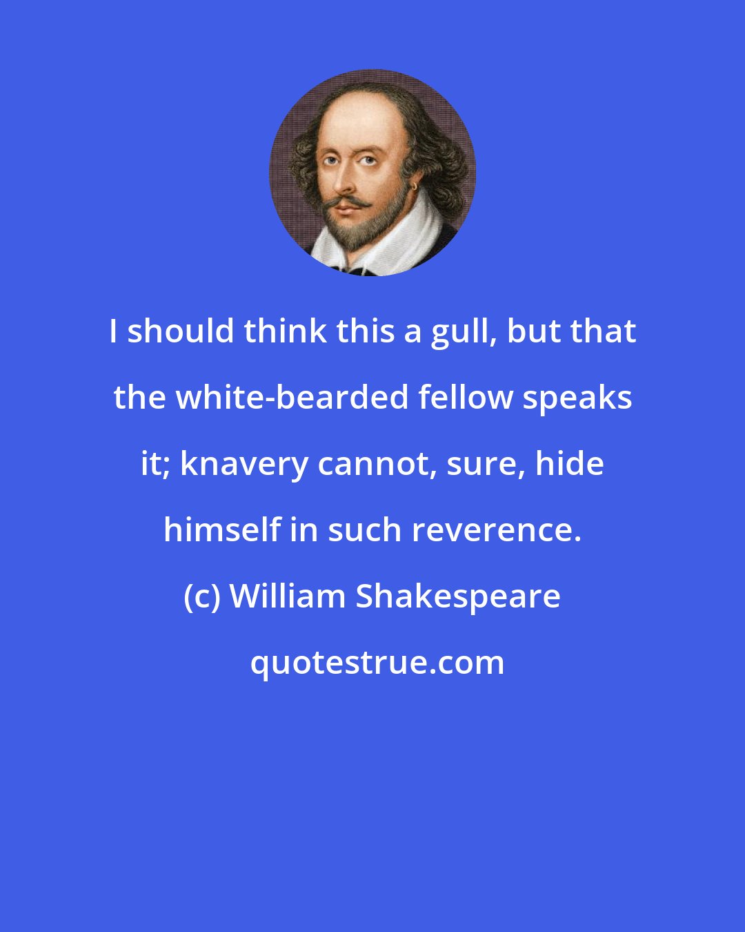 William Shakespeare: I should think this a gull, but that the white-bearded fellow speaks it; knavery cannot, sure, hide himself in such reverence.