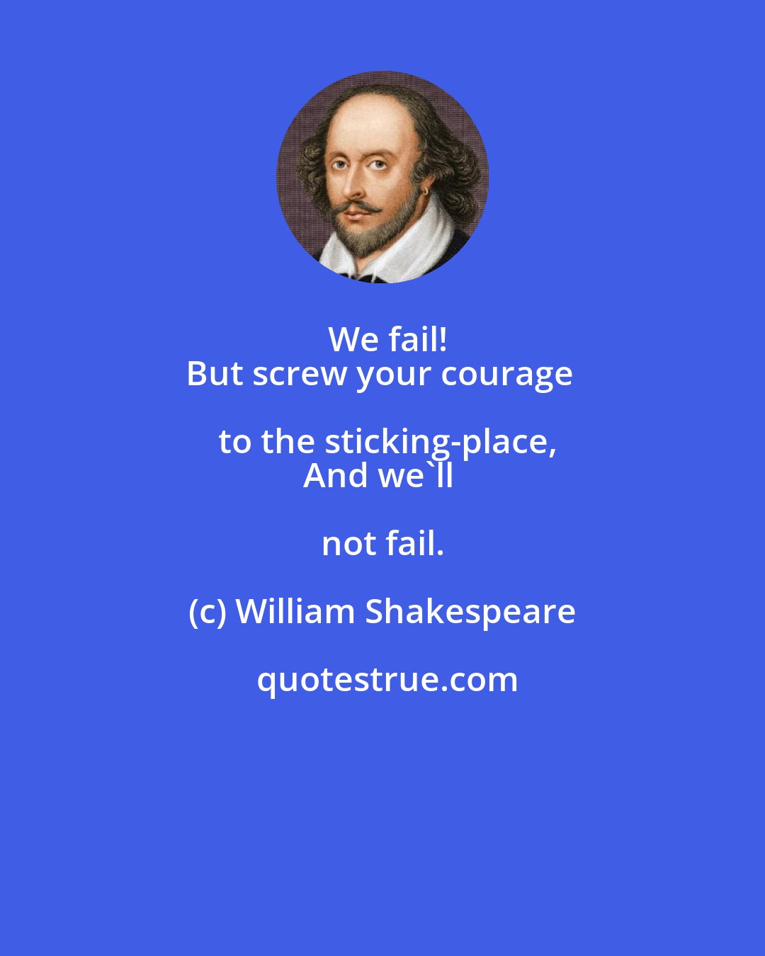 William Shakespeare: We fail!
But screw your courage to the sticking-place,
And we'll not fail.