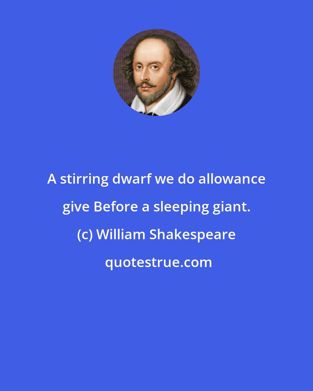 William Shakespeare: A stirring dwarf we do allowance give Before a sleeping giant.