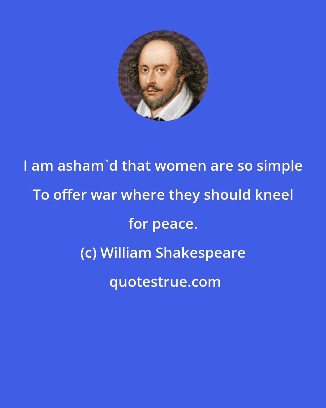 William Shakespeare: I am asham'd that women are so simple To offer war where they should kneel for peace.