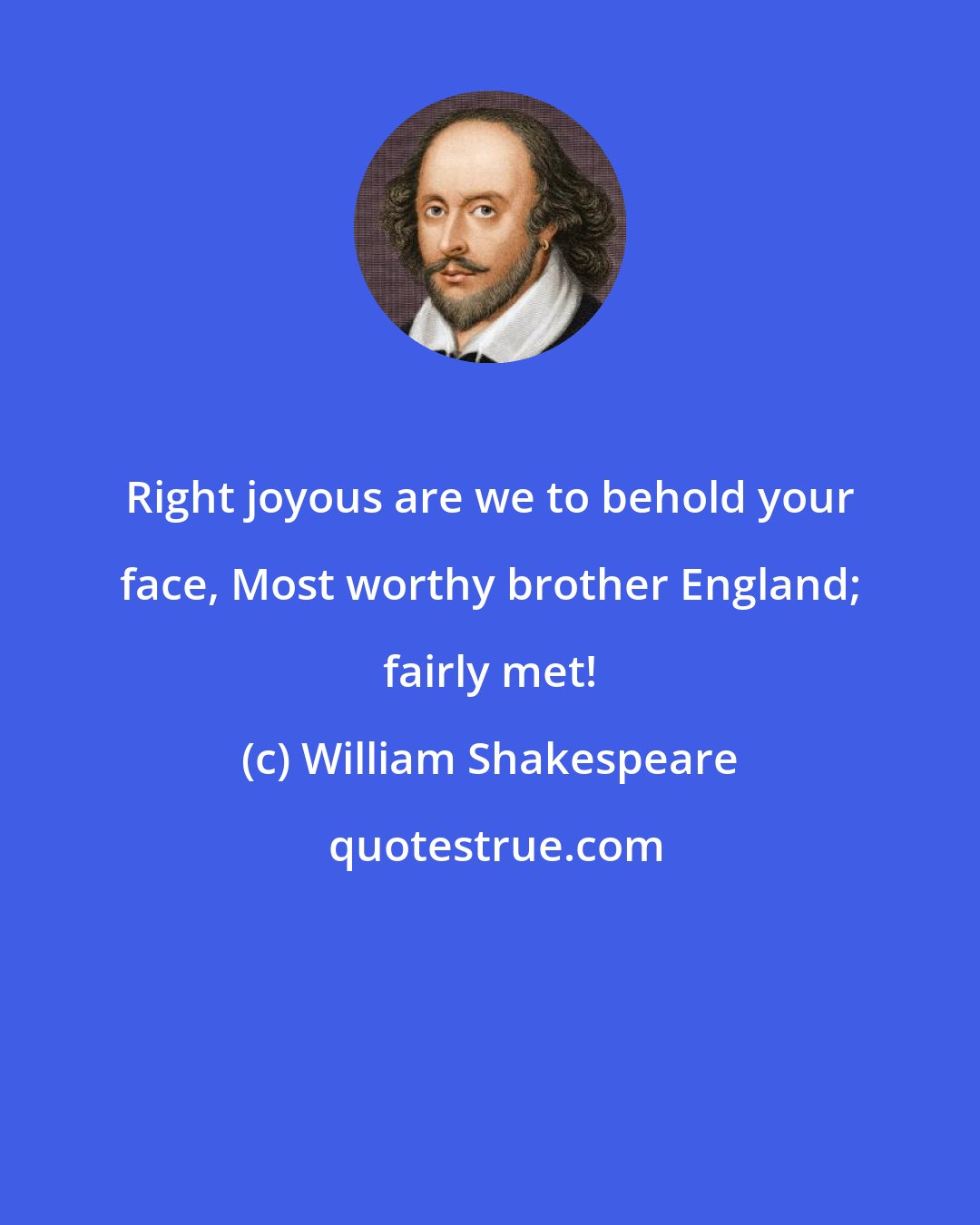 William Shakespeare: Right joyous are we to behold your face, Most worthy brother England; fairly met!
